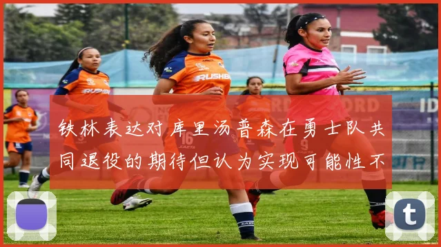 铁林表达对库里汤普森在勇士队共同退役的期待但认为实现可能性不大