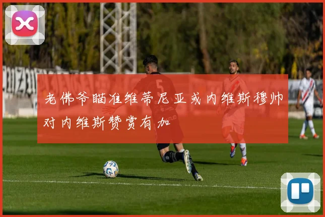 老佛爷瞄准维蒂尼亚或内维斯穆帅对内维斯赞赏有加