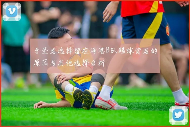 李圣龙选择留在海港B队踢球背后的原因与其他选择分析