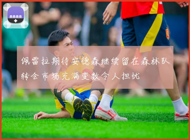 佩雷拉期待安德森继续留在森林队转会市场充满变数令人担忧