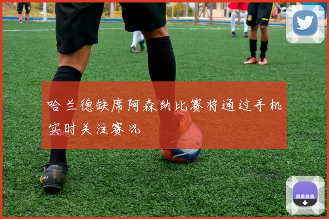 哈兰德缺席阿森纳比赛将通过手机实时关注赛况