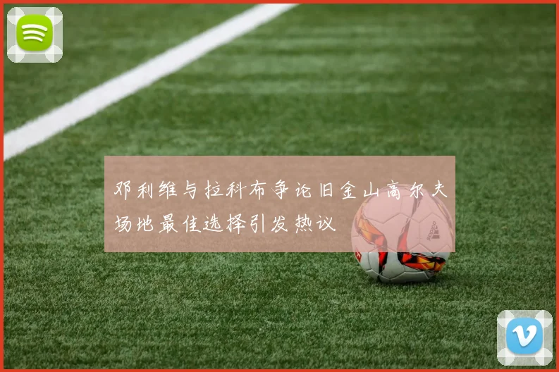 邓利维与拉科布争论旧金山高尔夫场地最佳选择引发热议