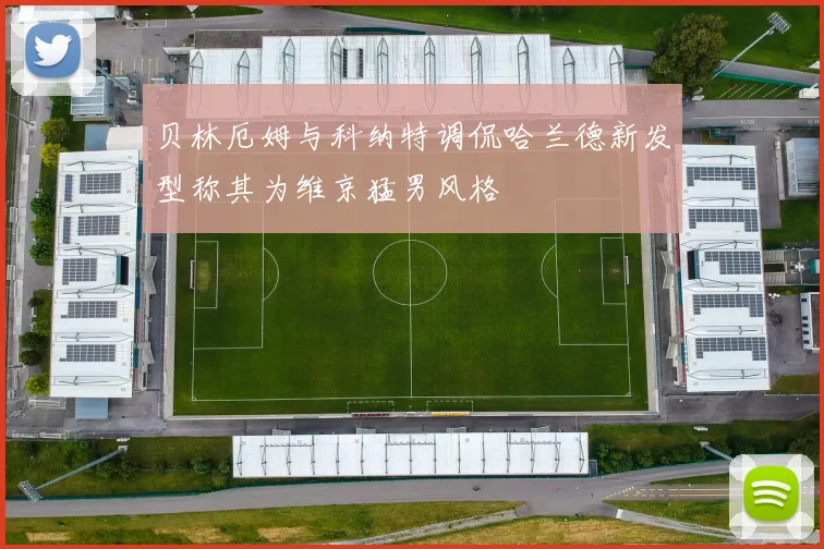 贝林厄姆与科纳特调侃哈兰德新发型称其为维京猛男风格