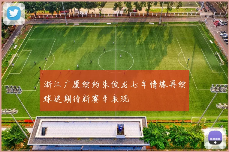 浙江广厦续约朱俊龙七年情缘再续球迷期待新赛季表现