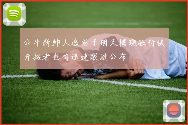 公牛新帅人选或于明天揭晓独行侠开拓者也将迅速跟进公布