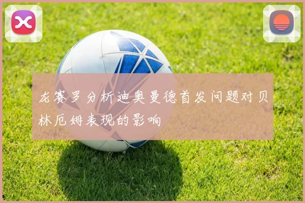 龙赛罗分析迪奥曼德首发问题对贝林厄姆表现的影响