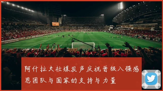 阿什拉夫社媒发声庆祝晋级八强感恩团队与国家的支持与力量