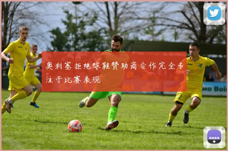奥利塞拒绝球鞋赞助商合作完全专注于比赛表现
