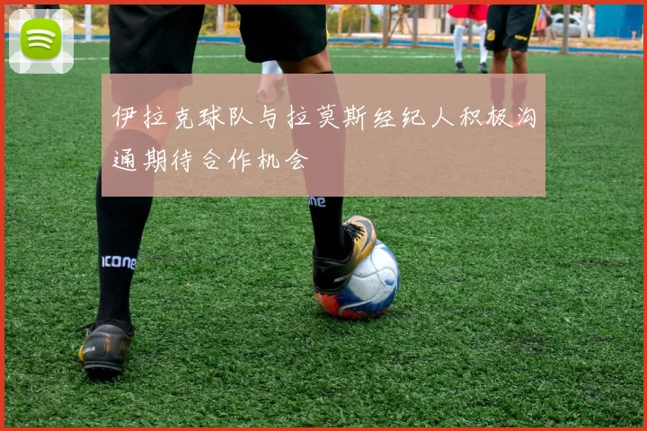伊拉克球队与拉莫斯经纪人积极沟通期待合作机会