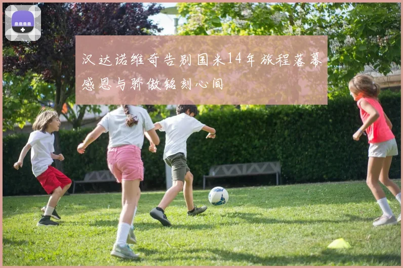 汉达诺维奇告别国米14年旅程落幕感恩与骄傲铭刻心间