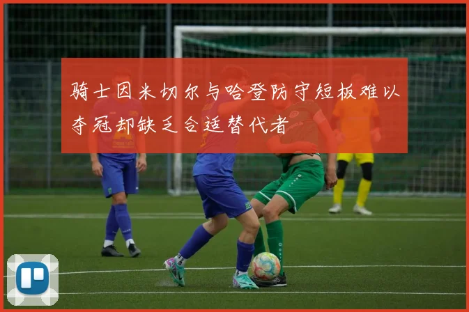 骑士因米切尔与哈登防守短板难以夺冠却缺乏合适替代者