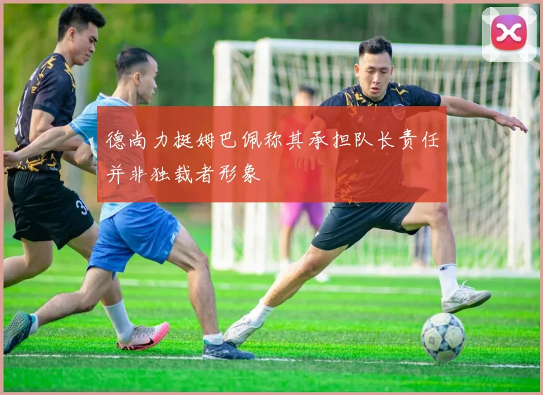 德尚力挺姆巴佩称其承担队长责任并非独裁者形象