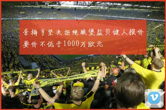 奈梅亨坚决拒绝狼堡盐贝健人报价要价不低于1000万欧元