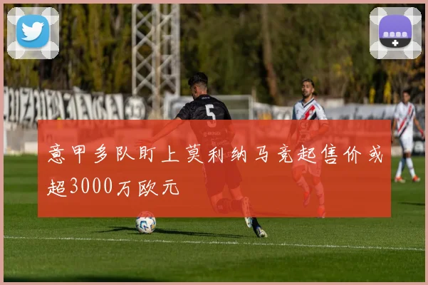 意甲多队盯上莫利纳马竞起售价或超3000万欧元
