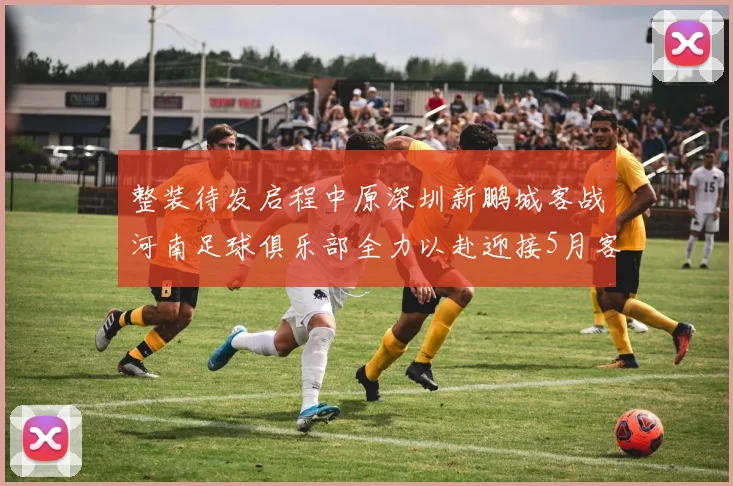 整装待发启程中原深圳新鹏城客战河南足球俱乐部全力以赴迎接5月客场挑战