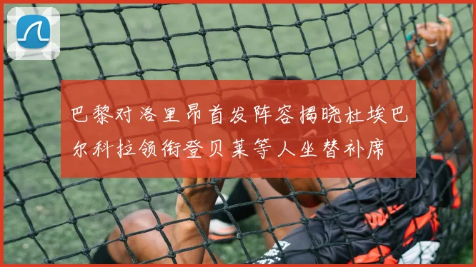 巴黎对洛里昂首发阵容揭晓杜埃巴尔科拉领衔登贝莱等人坐替补席