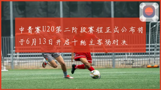 中青赛U20第二阶段赛程正式公布将于6月13日开启十轮主客场对决