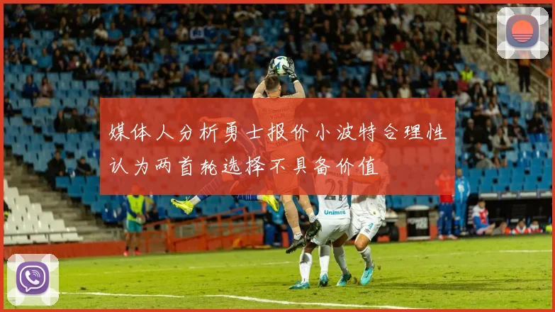 媒体人分析勇士报价小波特合理性认为两首轮选择不具备价值