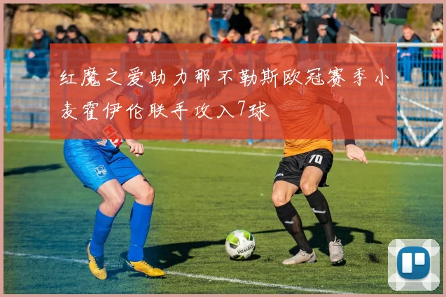 红魔之爱助力那不勒斯欧冠赛季小麦霍伊伦联手攻入7球