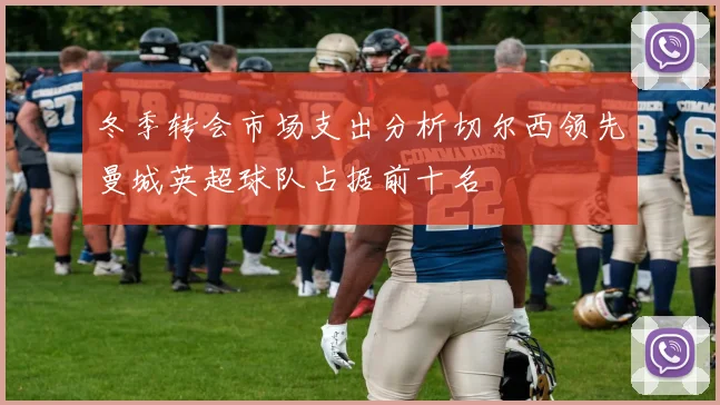 冬季转会市场支出分析切尔西领先曼城英超球队占据前十名