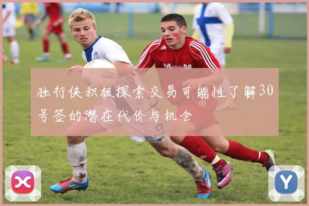 独行侠积极探索交易可能性了解30号签的潜在代价与机会