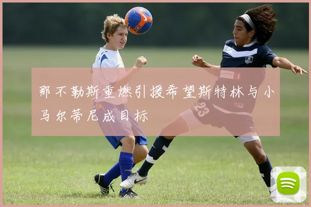 那不勒斯重燃引援希望斯特林与小马尔蒂尼成目标