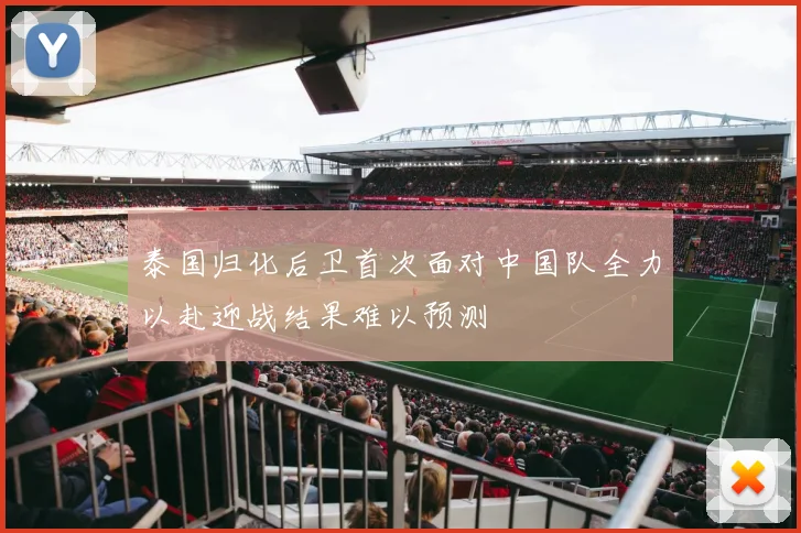 泰国归化后卫首次面对中国队全力以赴迎战结果难以预测