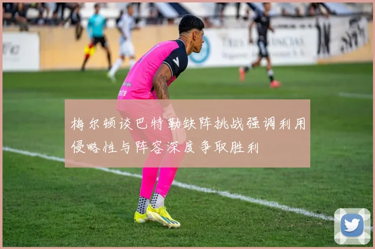 梅尔顿谈巴特勒缺阵挑战强调利用侵略性与阵容深度争取胜利